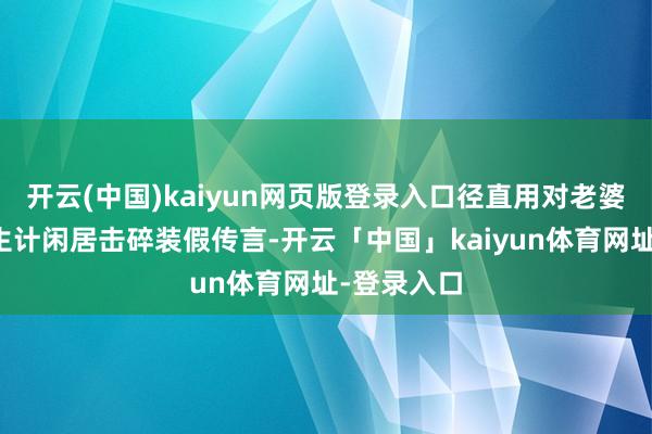 开云(中国)kaiyun网页版登录入口径直用对老婆的关爱与生计闲居击碎装假传言-开云「中国」kaiyun体育网址-登录入口