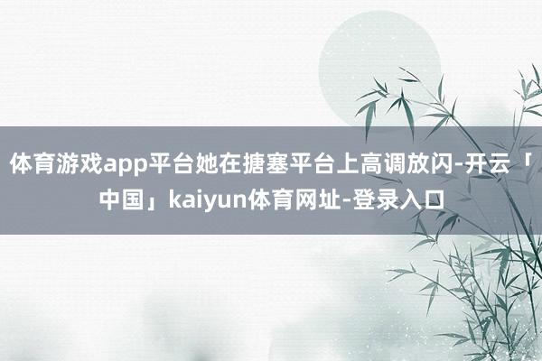 体育游戏app平台她在搪塞平台上高调放闪-开云「中国」kaiyun体育网址-登录入口