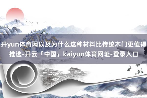 开yun体育网以及为什么这种材料比传统木门更值得推选-开云「中国」kaiyun体育网址-登录入口