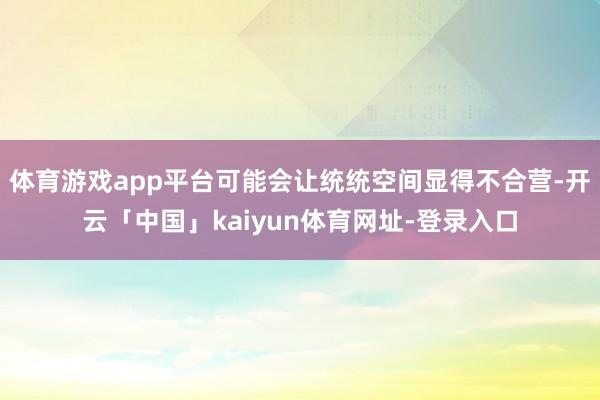 体育游戏app平台可能会让统统空间显得不合营-开云「中国」kaiyun体育网址-登录入口