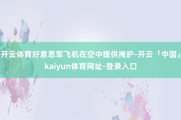开云体育好意思军飞机在空中提供掩护-开云「中国」kaiyun体育网址-登录入口