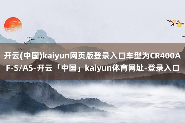 开云(中国)kaiyun网页版登录入口车型为CR400AF-S/AS-开云「中国」kaiyun体育网址-登录入口