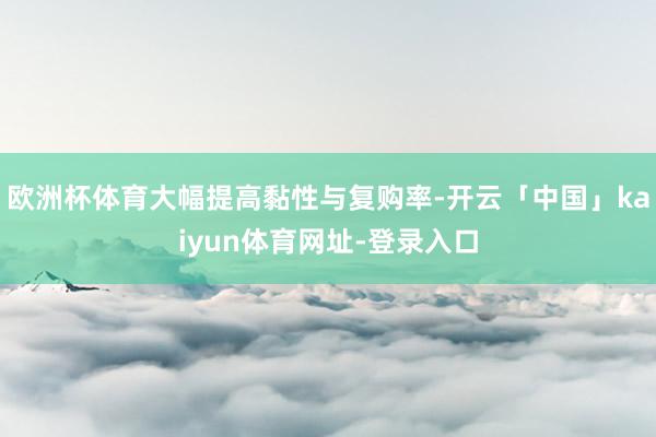 欧洲杯体育大幅提高黏性与复购率-开云「中国」kaiyun体育网址-登录入口