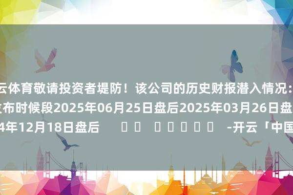 开云体育敬请投资者堤防！该公司的历史财报潜入情况：日历（好意思东时候）发布时候段2025年06月25日盘后2025年03月26日盘后2024年12月18日盘后      		  					  -开云「中国」kaiyun体育网址-登录入口