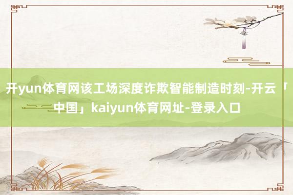开yun体育网该工场深度诈欺智能制造时刻-开云「中国」kaiyun体育网址-登录入口