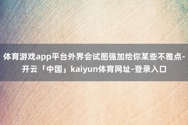 体育游戏app平台外界会试图强加给你某些不雅点-开云「中国」kaiyun体育网址-登录入口