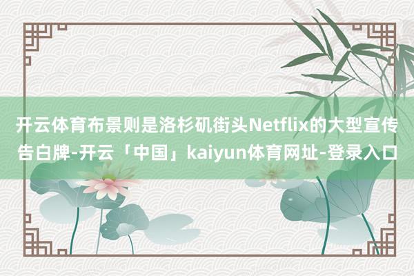 开云体育布景则是洛杉矶街头Netflix的大型宣传告白牌-开云「中国」kaiyun体育网址-登录入口