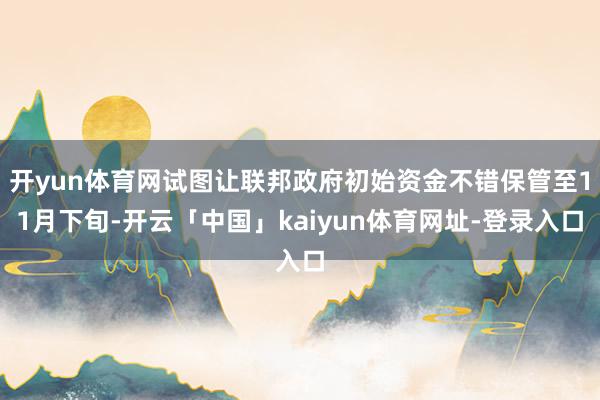 开yun体育网试图让联邦政府初始资金不错保管至11月下旬-开云「中国」kaiyun体育网址-登录入口
