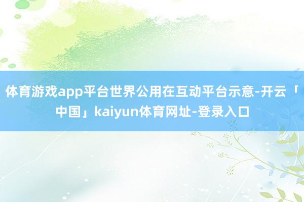 体育游戏app平台　　世界公用在互动平台示意-开云「中国」kaiyun体育网址-登录入口