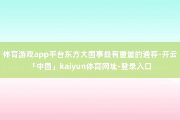 体育游戏app平台东方大国事最有重量的遴荐-开云「中国」kaiyun体育网址-登录入口