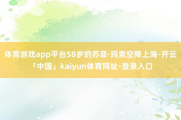 体育游戏app平台58岁的苏菲·玛索空降上海-开云「中国」kaiyun体育网址-登录入口