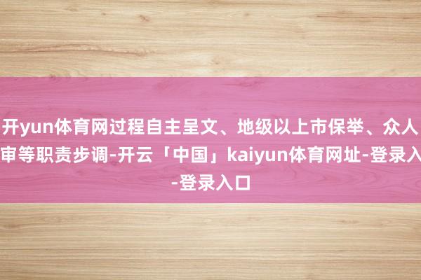 开yun体育网过程自主呈文、地级以上市保举、众人评审等职责步调-开云「中国」kaiyun体育网址-登录入口