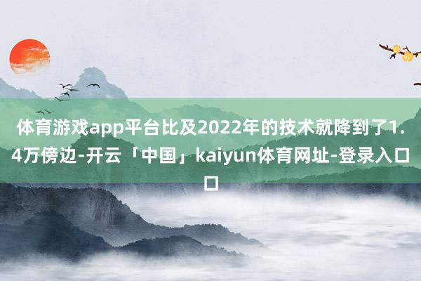 体育游戏app平台比及2022年的技术就降到了1.4万傍边-开云「中国」kaiyun体育网址-登录入口