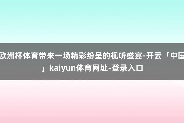 欧洲杯体育带来一场精彩纷呈的视听盛宴-开云「中国」kaiyun体育网址-登录入口