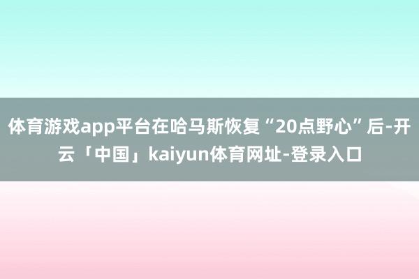 体育游戏app平台在哈马斯恢复“20点野心”后-开云「中国」kaiyun体育网址-登录入口