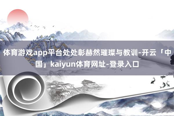 体育游戏app平台处处彰赫然璀璨与教训-开云「中国」kaiyun体育网址-登录入口