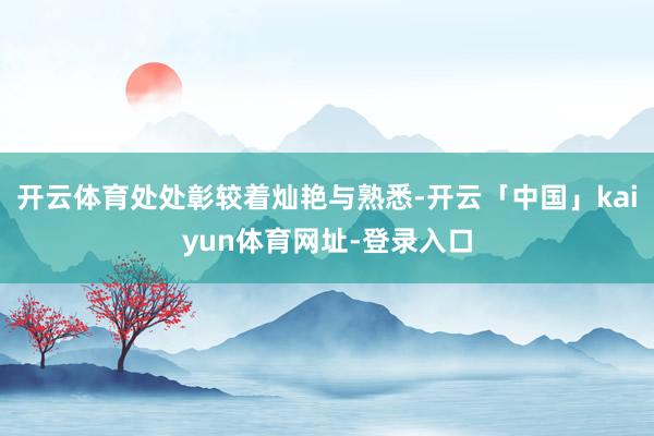 开云体育处处彰较着灿艳与熟悉-开云「中国」kaiyun体育网址-登录入口