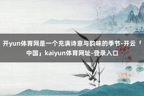 开yun体育网是一个充满诗意与韵味的季节-开云「中国」kaiyun体育网址-登录入口