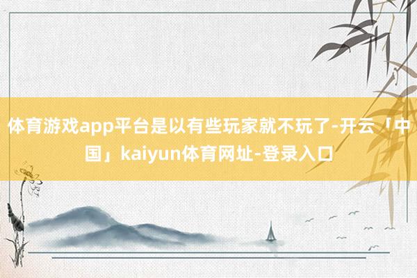 体育游戏app平台是以有些玩家就不玩了-开云「中国」kaiyun体育网址-登录入口