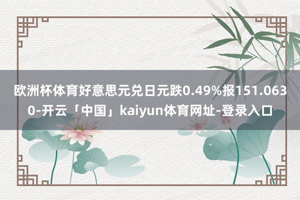 欧洲杯体育好意思元兑日元跌0.49%报151.0630-开云「中国」kaiyun体育网址-登录入口