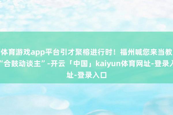 体育游戏app平台引才聚榕进行时！福州喊您来当教学“合鼓动谈主”-开云「中国」kaiyun体育网址-登录入口
