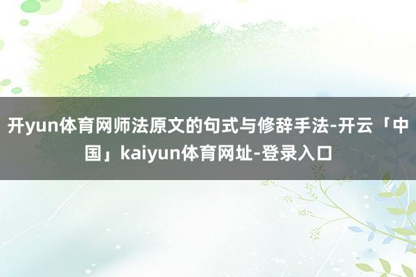 开yun体育网师法原文的句式与修辞手法-开云「中国」kaiyun体育网址-登录入口