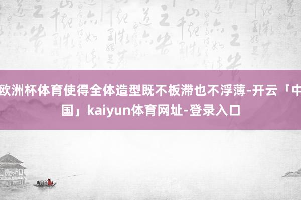 欧洲杯体育使得全体造型既不板滞也不浮薄-开云「中国」kaiyun体育网址-登录入口