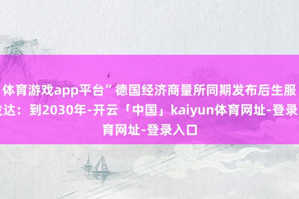 体育游戏app平台”德国经济商量所同期发布后生服务发达：到2030年-开云「中国」kaiyun体育网址-登录入口