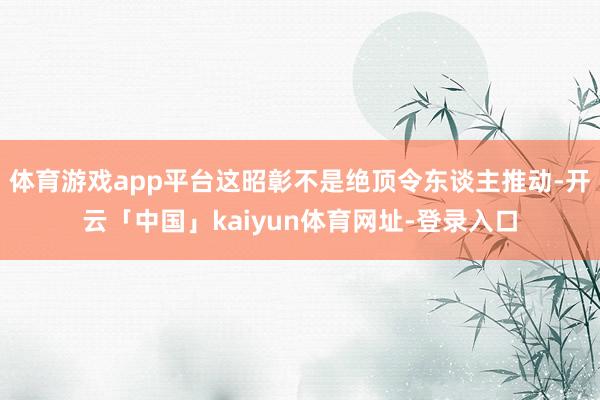 体育游戏app平台这昭彰不是绝顶令东谈主推动-开云「中国」kaiyun体育网址-登录入口