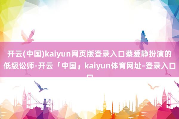 开云(中国)kaiyun网页版登录入口蔡爱静扮演的低级讼师-开云「中国」kaiyun体育网址-登录入口
