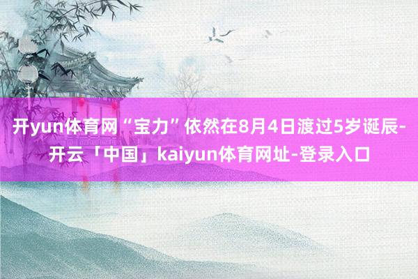 开yun体育网“宝力”依然在8月4日渡过5岁诞辰-开云「中国」kaiyun体育网址-登录入口