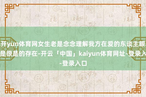 开yun体育网女生老是念念理解我方在爱的东谈主眼里是很是的存在-开云「中国」kaiyun体育网址-登录入口