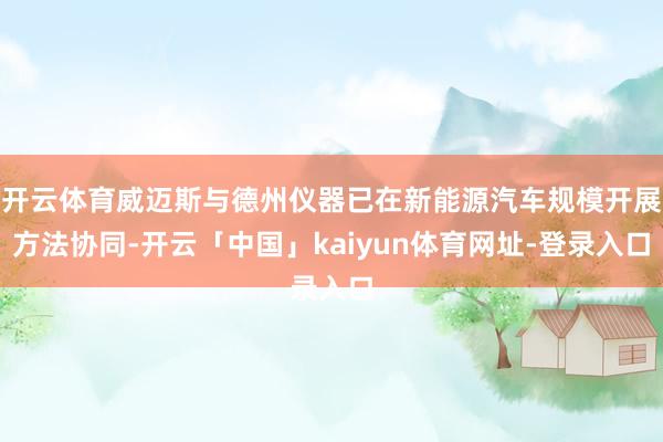 开云体育威迈斯与德州仪器已在新能源汽车规模开展方法协同-开云「中国」kaiyun体育网址-登录入口