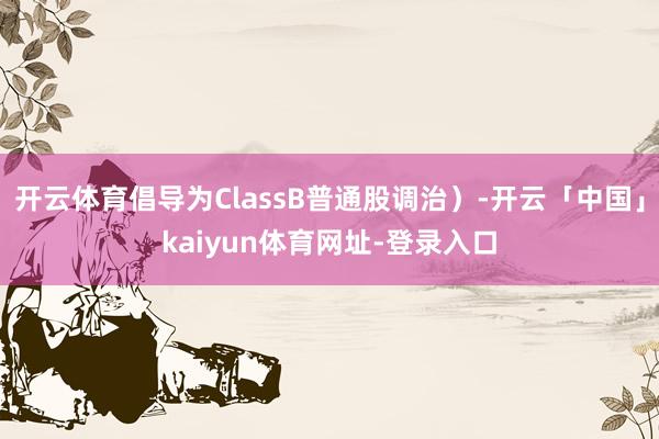 开云体育倡导为ClassB普通股调治)-开云「中国」kaiyun体育网址-登录入口