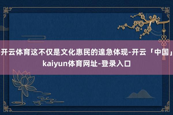 开云体育这不仅是文化惠民的遑急体现-开云「中国」kaiyun体育网址-登录入口