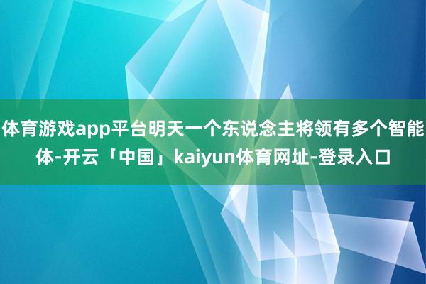 体育游戏app平台明天一个东说念主将领有多个智能体-开云「中国」kaiyun体育网址-登录入口
