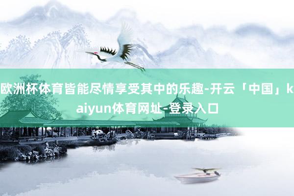欧洲杯体育皆能尽情享受其中的乐趣-开云「中国」kaiyun体育网址-登录入口
