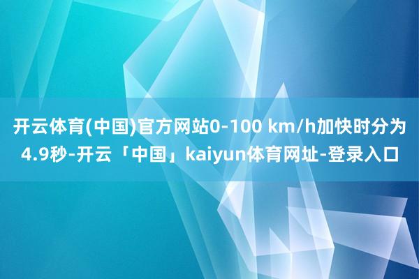 开云体育(中国)官方网站0-100 km/h加快时分为4.9秒-开云「中国」kaiyun体育网址-登录入口