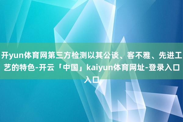 开yun体育网第三方检测以其公谈、客不雅、先进工艺的特色-开云「中国」kaiyun体育网址-登录入口