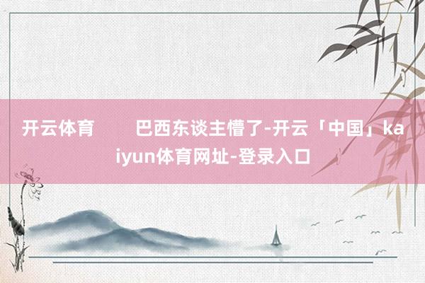 开云体育        巴西东谈主懵了-开云「中国」kaiyun体育网址-登录入口