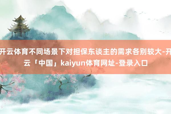 开云体育不同场景下对担保东谈主的需求各别较大-开云「中国」kaiyun体育网址-登录入口